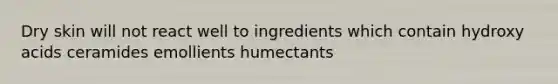 Dry skin will not react well to ingredients which contain hydroxy acids ceramides emollients humectants