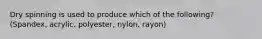 Dry spinning is used to produce which of the following? (Spandex, acrylic, polyester, nylon, rayon)