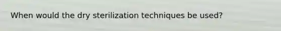 When would the dry sterilization techniques be used?