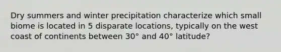 Dry summers and winter precipitation characterize which small biome is located in 5 disparate locations, typically on the west coast of continents between 30° and 40° latitude?