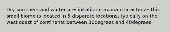 Dry summers and winter precipitation maxima characterize this small biome is located in 5 disparate locations, typically on the west coast of continents between 30degrees and 40degrees