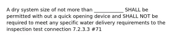 A dry system size of not more than ____________ SHALL be permitted with out a quick opening device and SHALL NOT be required to meet any specific water delivery requirements to the inspection test connection 7.2.3.3 #71