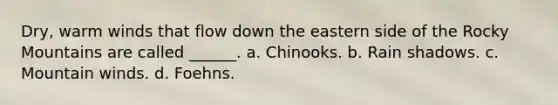 Dry, warm winds that flow down the eastern side of the Rocky Mountains are called ______. a. Chinooks. b. Rain shadows. c. Mountain winds. d. Foehns.