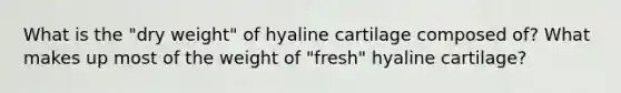 What is the "dry weight" of hyaline cartilage composed of? What makes up most of the weight of "fresh" hyaline cartilage?