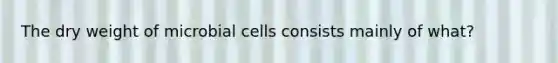 The dry weight of microbial cells consists mainly of what?