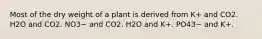 Most of the dry weight of a plant is derived from K+ and CO2. H2O and CO2. NO3− and CO2. H2O and K+. PO43− and K+.