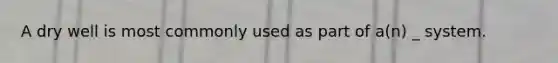 A dry well is most commonly used as part of a(n) _ system.
