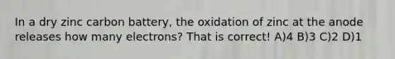 In a dry zinc carbon battery, the oxidation of zinc at the anode releases how many electrons? That is correct! A)4 B)3 C)2 D)1