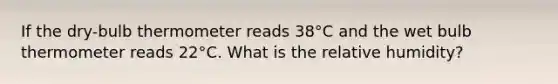 If the dry-bulb thermometer reads 38°C and the wet bulb thermometer reads 22°C. What is the relative humidity?