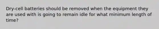 Dry-cell batteries should be removed when the equipment they are used with is going to remain idle for what minimum length of time?