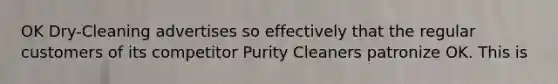 OK Dry-Cleaning advertises so effectively that the regular customers of its competitor Purity Cleaners patronize OK. This is