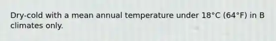 Dry-cold with a mean annual temperature under 18°C (64°F) in B climates only.