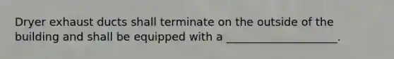 Dryer exhaust ducts shall terminate on the outside of the building and shall be equipped with a ____________________.