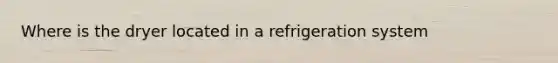 Where is the dryer located in a refrigeration system