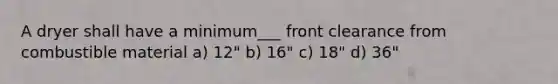 A dryer shall have a minimum___ front clearance from combustible material a) 12" b) 16" c) 18" d) 36"