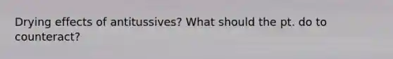 Drying effects of antitussives? What should the pt. do to counteract?