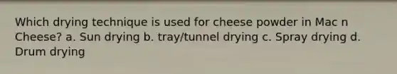 Which drying technique is used for cheese powder in Mac n Cheese? a. Sun drying b. tray/tunnel drying c. Spray drying d. Drum drying