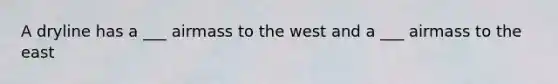 A dryline has a ___ airmass to the west and a ___ airmass to the east