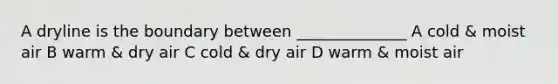 A dryline is the boundary between ______________ A cold & moist air B warm & dry air C cold & dry air D warm & moist air