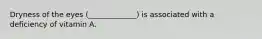 Dryness of the eyes (_____________) is associated with a deficiency of vitamin A.