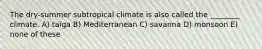 The dry-summer subtropical climate is also called the ________ climate. A) taiga B) Mediterranean C) savanna D) monsoon E) none of these