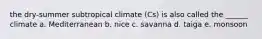 the dry-summer subtropical climate (Cs) is also called the ______ climate a. Mediterranean b. nice c. savanna d. taiga e. monsoon