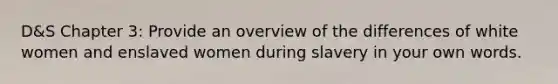 D&S Chapter 3: Provide an overview of the differences of white women and enslaved women during slavery in your own words.