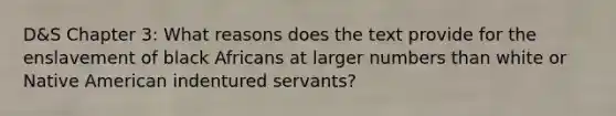 D&S Chapter 3: What reasons does the text provide for the enslavement of black Africans at larger numbers than white or Native American indentured servants?