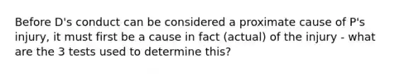 Before D's conduct can be considered a proximate cause of P's injury, it must first be a cause in fact (actual) of the injury - what are the 3 tests used to determine this?