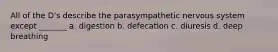 All of the D's describe the parasympathetic nervous system except _______ a. digestion b. defecation c. diuresis d. deep breathing