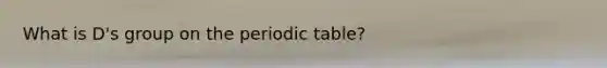 What is D's group on the periodic table?