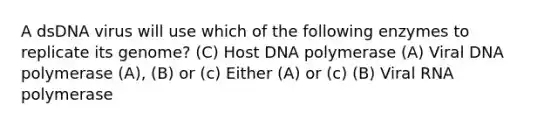 A dsDNA virus will use which of the following enzymes to replicate its genome? (C) Host DNA polymerase (A) Viral DNA polymerase (A), (B) or (c) Either (A) or (c) (B) Viral RNA polymerase