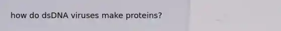 how do dsDNA viruses make proteins?