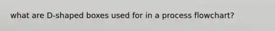 what are D-shaped boxes used for in a process flowchart?
