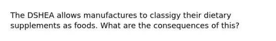 The DSHEA allows manufactures to classigy their dietary supplements as foods. What are the consequences of this?