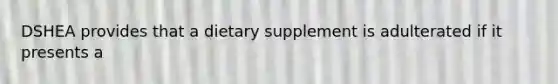 DSHEA provides that a dietary supplement is adulterated if it presents a