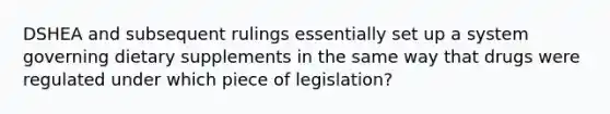 DSHEA and subsequent rulings essentially set up a system governing dietary supplements in the same way that drugs were regulated under which piece of legislation?