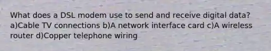 What does a DSL modem use to send and receive digital data? a)Cable TV connections b)A network interface card c)A wireless router d)Copper telephone wiring