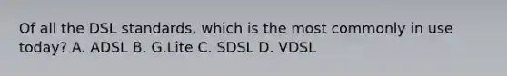 Of all the DSL standards, which is the most commonly in use today? A. ADSL B. G.Lite C. SDSL D. VDSL