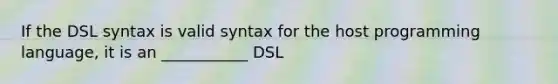 If the DSL syntax is valid syntax for the host programming language, it is an ___________ DSL