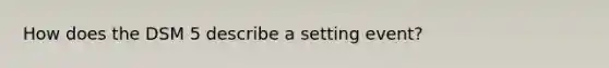 How does the DSM 5 describe a setting event?