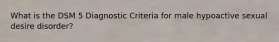 What is the DSM 5 Diagnostic Criteria for male hypoactive sexual desire disorder?