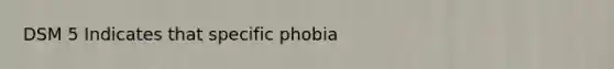 DSM 5 Indicates that specific phobia