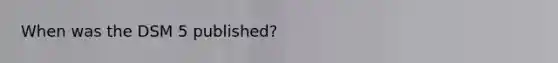 When was the DSM 5 published?