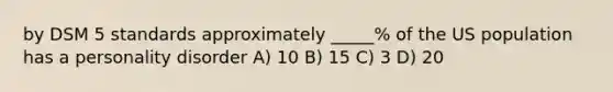 by DSM 5 standards approximately _____% of the US population has a personality disorder A) 10 B) 15 C) 3 D) 20