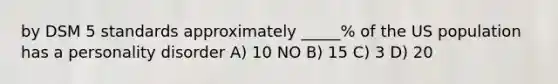 by DSM 5 standards approximately _____% of the US population has a personality disorder A) 10 NO B) 15 C) 3 D) 20