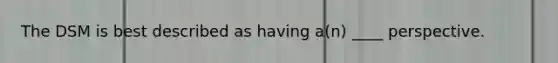 The DSM is best described as having a(n) ____ perspective.