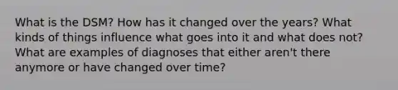 What is the DSM? How has it changed over the years? What kinds of things influence what goes into it and what does not? What are examples of diagnoses that either aren't there anymore or have changed over time?