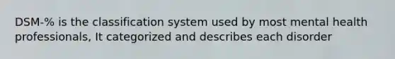 DSM-% is the classification system used by most mental health professionals, It categorized and describes each disorder