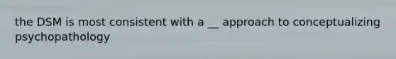 the DSM is most consistent with a __ approach to conceptualizing psychopathology